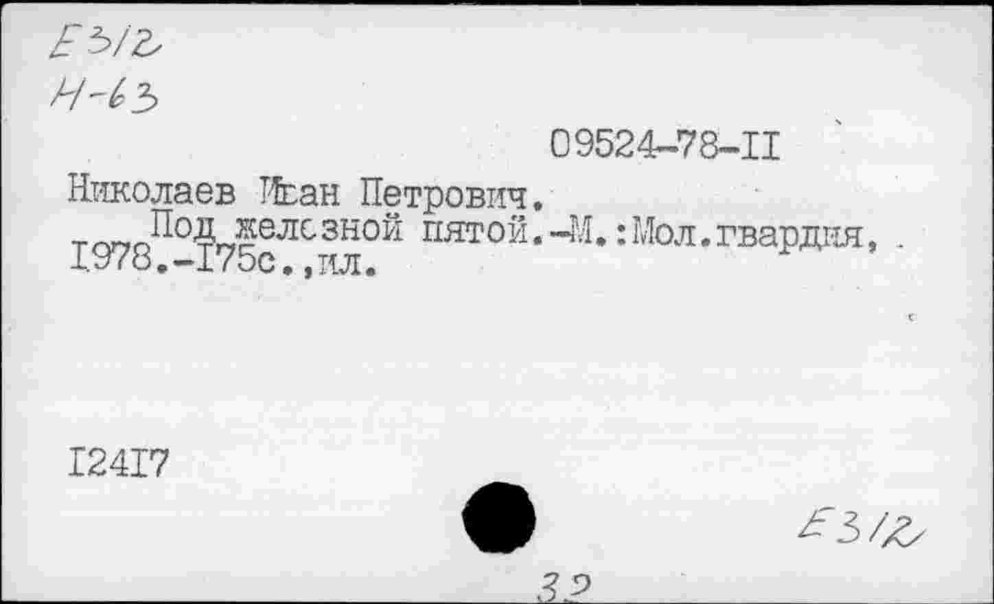 ﻿ЕЬ/ъ
иль
09524-78-11
Николаев Т-Ьан Петрович, тг^оЙ0’$гЛелсЗН0Й пятой •	: М°л• гвардия, .
1.978, -175с, ,ил.
12417

9